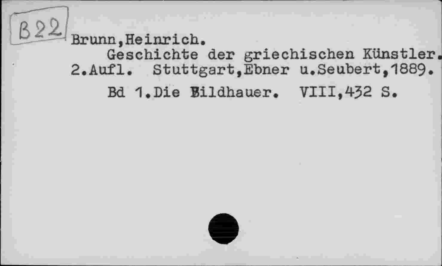 ﻿Brunn,Heinrich.
Geschichte der griechischen Künstler 2.Aufl. Stuttgart,Ebner u.Seubert,1889.
Bd I.Die Bildhauer. VIII,4J2 S.